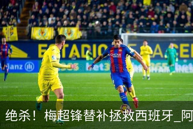 绝杀！梅超锋替补拯救西班牙 阿森纳球迷：基操勿六