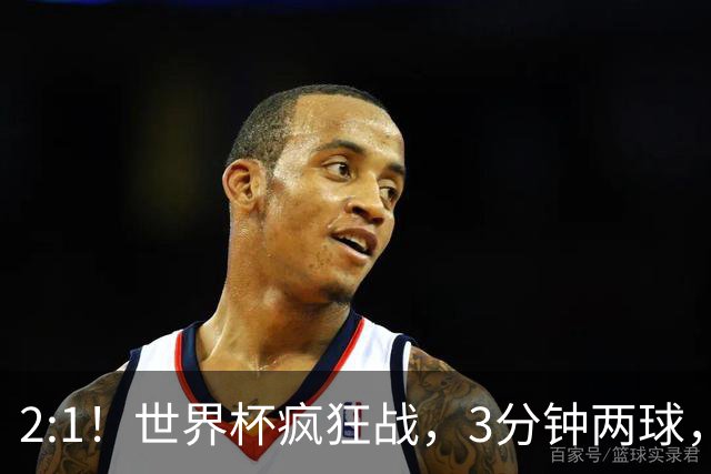 2:1！世界杯疯狂战，3分钟两球，英格兰半场领先东道主，冲击八强